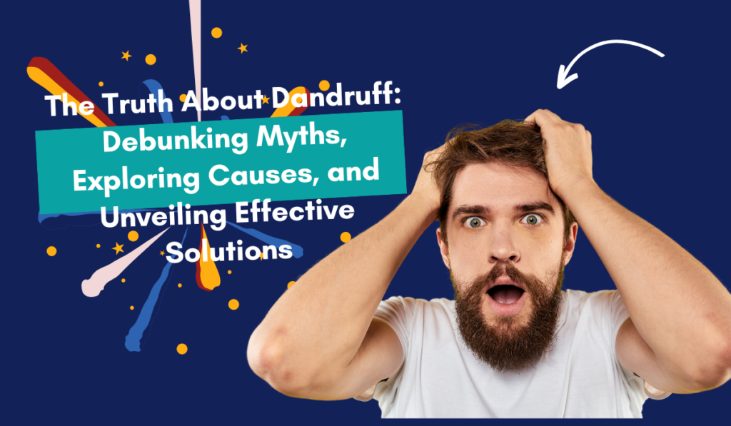 The Truth About Dandruff: Debunking Myths, Exploring Causes, and Unveiling Effective Solutions